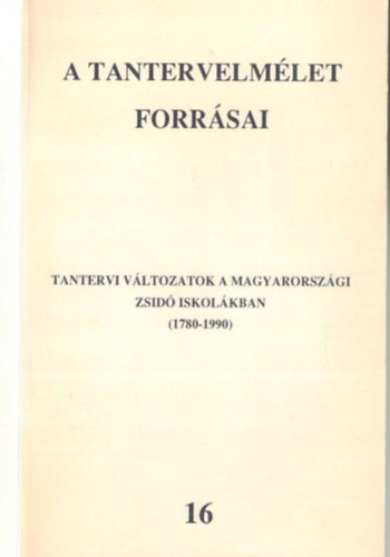 Felkai L�szl� (szerk.) - A tantervelm�let forr�sai 16. -Tantervi v�ltozatok a magyarorsz�gi zsid� iskol�kban (1780-1990)