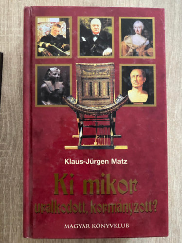 Klaus-Jrgen Matz, Ford.: Plinks Mihly; Hulley Orsolya - Ki mikor uralkodott, kormnyzott? - URALKODI TBLK A VILGTRTNELEMHEZ. CSSZROK, KIRLYOK, LLAMFK, MINISZTERELNKK S PRTVEZREK (Sajt kppel)