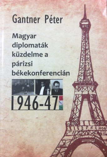 Gantner Péter - Magyar diplomaták küzdelme a párizsi békekonferencián 1946-47