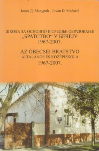 Jovan D. Meduric - Az �becsei Bratstvo �ltal�nos �s K�z�piskola 1967-2007. ( Egy kicsi, de lelkes iskola 1967-2007.)