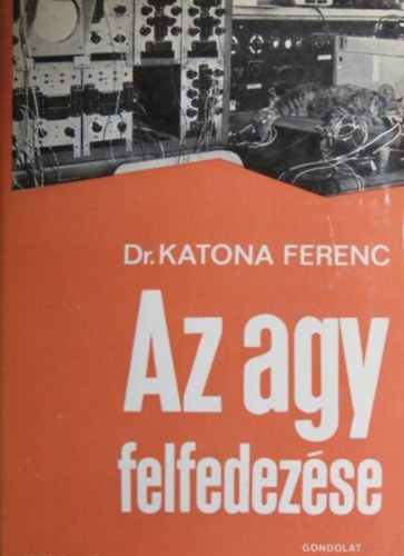 Dr. Katona Ferenc, Br Sndor (szerk.), Fekete Gza (ill.), Dr. dm Gyrgy (lektor), Bir Klra (fotk) - Az agy felfedezse -A hipofzis-hipotalamusz rendszer, A vegetatv idegrendszeri kzpontok felfedezse, Fizika az idegfiziolgiban