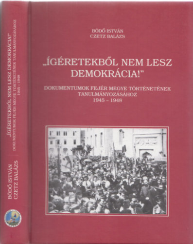 B�d� Istv�n, Czetz Bal�zs - "�g�retekb�l nem lesz demokr�cia!" - Dokumentumok Fej�r megye t�rt�net�nek tanulm�nyoz�s�hoz 1945-1948