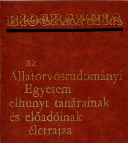 Kov�cs Gyula dr. (szerk.); Feh�r Gy�rgy dr. (szerk.) - Biographia - az �llatorvostudom�nyi Egyetem elhunyt tan�rainak  �s el�ad�inak �letrajza