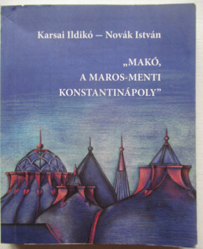 Karsai Ildikó, Novák István - "Makó, a Maros-menti Konstantinápoly" (minikönyv)