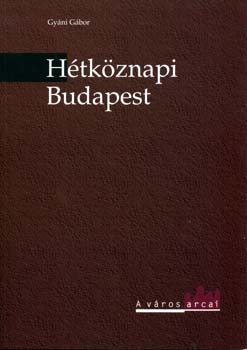Gyáni Gábor - Hétköznapi Budapest - Nagyvárosi élet a századfordulón