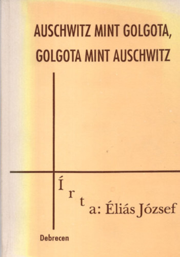 Éliás József - Auschwitz mint Golgota,Golgota mint Auschwitz -Sorskutató tanulmány-