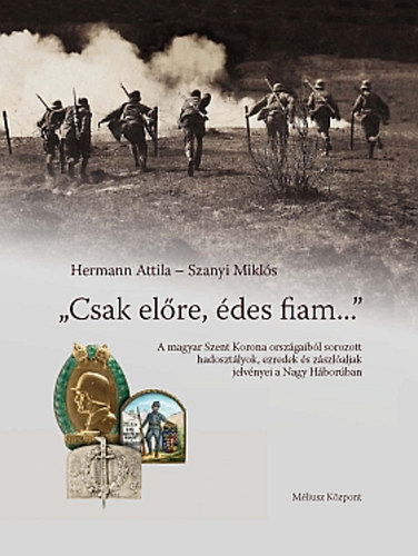 Szanyi Mikls; Hermann Attila - "Csak elre, des fiam..." A magyar Szent Korona orszgaibl sorozott hadosztlyok, ezredek s zszlaljak jelvnyei a Nagy Hborban