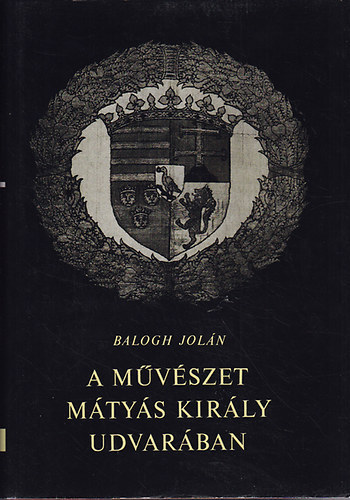 Balogh Jolán - A művészet Mátyás király udvarában I. kötet