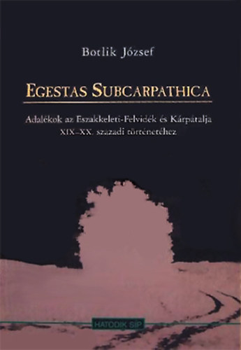 Botlik J�zsef - Egestas Subcarpathica - Adal�kok az �szakkeleti-Felvid�k �s K�rp�talja XIX-XX. sz�zadi t�rt�net�hez