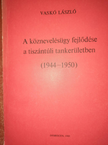 Vask Lszl - A kznevelsgy fejldse a tiszntli tankerletben ( 1944-1950 )- dediklt