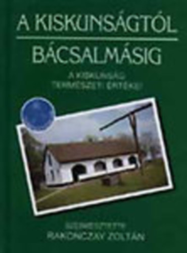 Rakonczay Zoltn  (szerk.) - A Kiskunsgtl Bcsalmsig (A Kiskunsg termszeti rtkei)