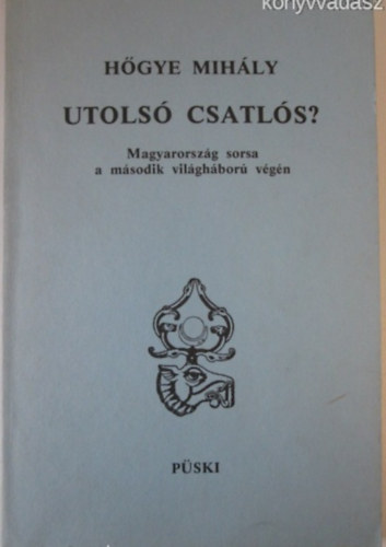 Hgye Mihly - Utols csatls? Magyarorszg sorsa a msodik vilghbor vgn