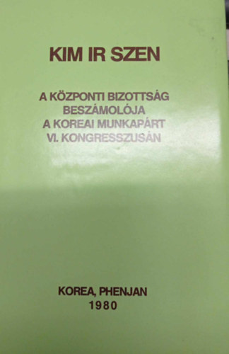 Kim Ir Szen - A K�zponti Bizotts�g Besz�mol�ja  a Koreai Munkap�rt VI. Kongresszus�n