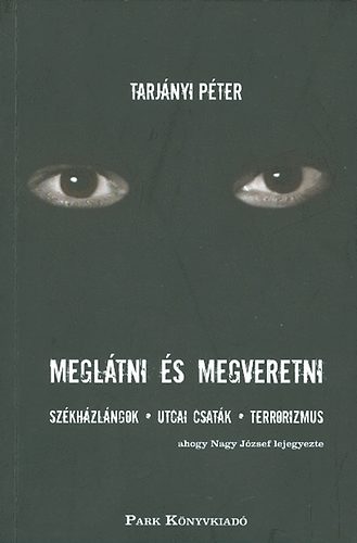 Tarjányi Péter - Meglátni és megveretni - Székházlángok, utcai csaták, terrorizmus, ahogy Nagy József lejegyezte