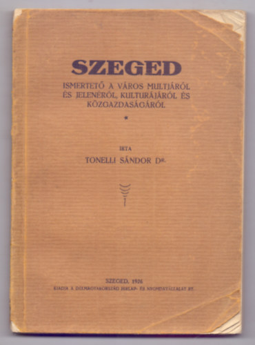 �rta Tonelli S�ndor Dr. - Szeged - Ismertet� a v�ros multj�r�l �s jelen�r�l, kultur�j�r�l �s k�zgazdas�g�r�l (K�pekkel)