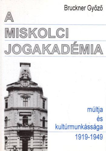 Bruckner Gyz - A miskolci jogakadmia mltja s kultrmunkssga 1919-1949