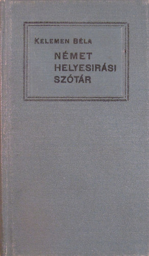 Kelemen Béla - Német helyesírási szótár egyúttal tájékoztató a német nyelv főbb nehézségeiben