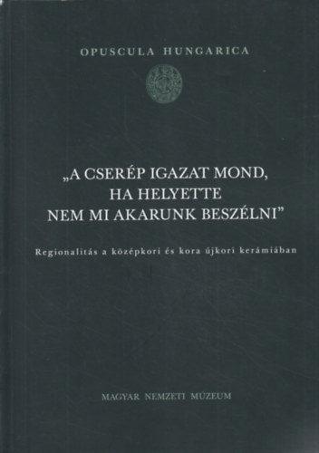 Simonyi Erika, Tomka G�bor (szerk.) - "A cser�p igazat mond, ha helyette nem mi akarunk besz�lni" - Regionlit�s a k�z�pkori �s kora �jkori ker�mi�ban