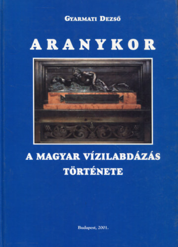Gyarmati Dezs - Aranykor - A magyar vzilabdzs trtnete