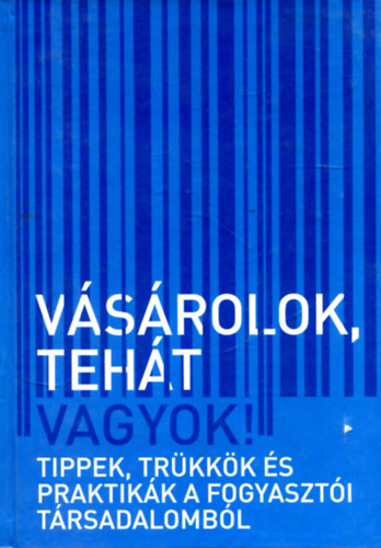 Dr. Szikora Veronika (szerk.) - Vsrolok, teht vagyok! - Tippek, trkkk s praktikk a fogyaszti trsadalombl