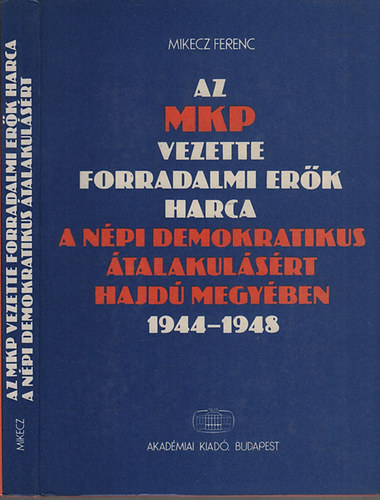 Mikecz Ferenc - Az MKP vezette forradalmi erk harca a npi demokratikus talakulsrt Hajd megyben 1944-1948