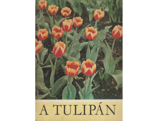 SZERZ Sipos Elek SZERKESZT Timr Zsuzsa LEKTOR Dr. Domokos Jnos - A tulipn  A tulipn termesztse - A tulipn szaportsa - A tulipnltetvny tli gondozsa - A tulipnltetvny gondozsa a tenyszidben (Mellklettel.)
