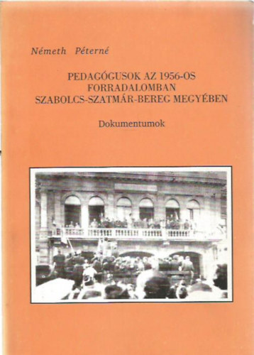 Nmeth Ptern - Pedaggusok az 1956-os forradalomban Szabolcs-Szatmr-Bereg megyben - Dokumentumok