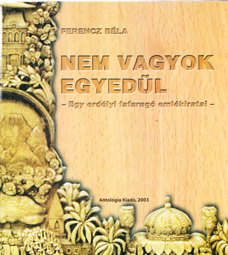 Ferencz Bla - Nem vagyok egyedl - Egy erdlyi fafarag emlkiratai