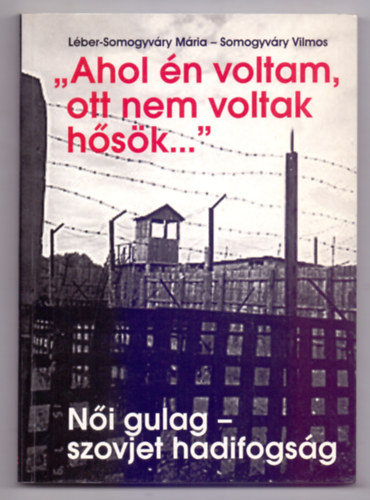 Léber-Somogyváry Mária . Somogyváry Vilmos - "Ahol én voltam, ott nem voltak hősök..." (Női gulag - szovjet hadifogság)