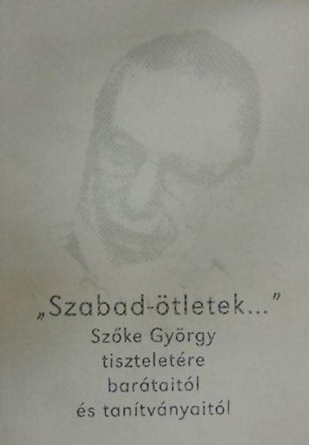 Orosz Magdolna- Kovács Sándor Iván- Kulcsár Péter- Ilia Mihály- Szili József -Bókay Antal- Fejér Ádám - "Szabad-ötletek..." Szőke György tiszteletére barátaitól és tanítványaitól