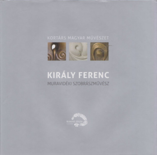 Király Ferenc muravidéki szobrászművész (Kortárs Magyar Művészet)