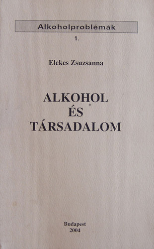 Elekes Zsuzsanna - Alkohol s Trsadalom (Alkoholproblmk 1.)
