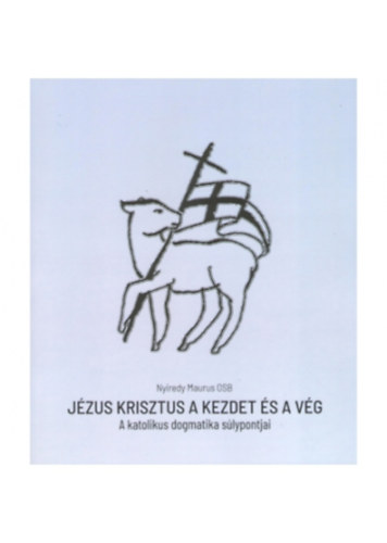 Nyíredy Maurus OSB - Jézus Krisztus a kezdet és a vég - A katolikus dogmatika súlypontjai