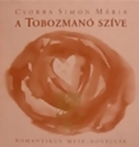 Csorba Simon Mária - A Tobozmanó szíve ROMANTIKUS MESE-NOVELLÁK KICSIKNEK ÉS NAGYOKNAK