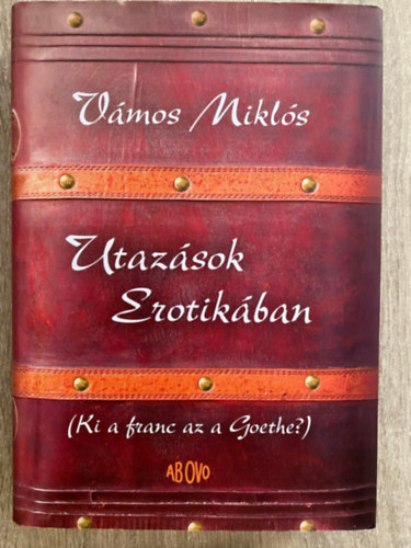 Vmos Mikls, Szerk.: Nagy Mercedes; Pataki Judit - Utazsok Erotikban - KI A FRANC AZ A GOETHE? (Sajt kppel)