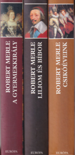 Robert Merle - 3 ktet a Francia histra sorozatbl: Csikveink - Liliom s bbor - A gyermekkirly