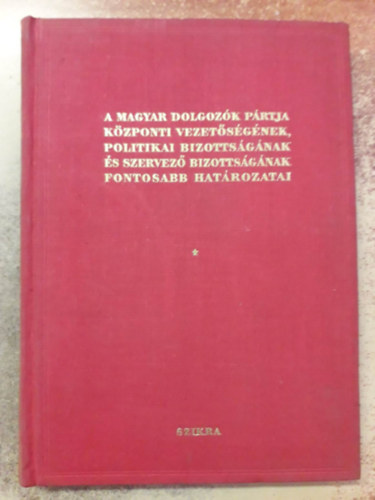 A Magyar Dolgozók Pártja központi vezetőségének, politikai bizottságának és szervező bizottságának fontosabb határozatai