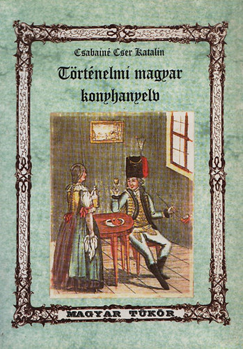 Csabainé Cser Katalin - Történelmi magyar konyhanyelv (Kultúrtörténeti "mazsolák" a magyar nyelv múltjából)