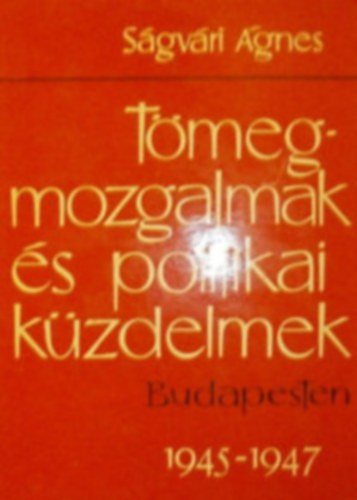 Ságvári Ágnes - Tömegmozgalmak és politikai küzdelmek Budapesten 1945-1947