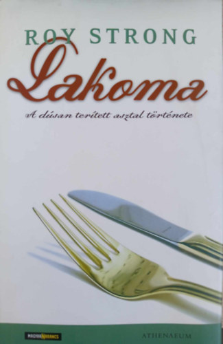 Roy Strong, Rcz Judit (szerk.) - Lakoma - A dsan tertett asztal trtnete (Feast - A History of Grand Eating) - Magyar Narancs-Athenaeum Kiadvny