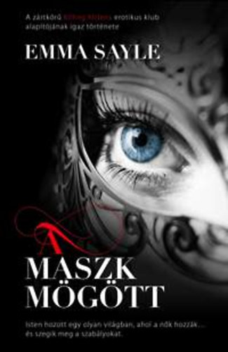 Emma Sayle - A maszk mögött /A ZÁRT KÖRŰ KILLING KITTENS EROTIKUS KLUB ALAPÍTÓJÁNAK IGAZ TÖRTÉNETE/ISTEN HOZOTT EGY OLYAN VILÁGBAN, AHOL A NŐK HOZZÁK... ÉS SZEGIK MEG A SZABÁLYOKAT/