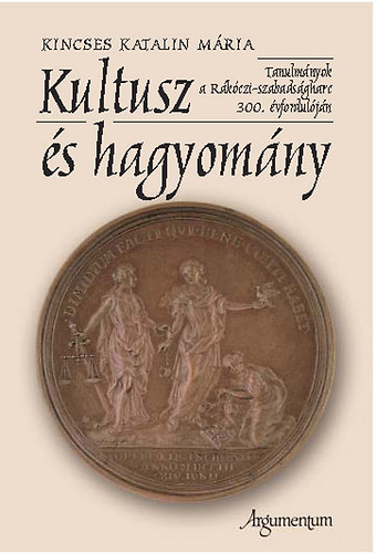 Kincses Katalin Mária - Kultusz és hagyomány - Tanulmányok a Rákóczi-szabadságharc 300. évf.
