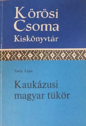 Tardy Lajos - Kaukázusi magyar tükör - Magyarok, grúzok, cserkeszek a kezdetektől 1848-ig