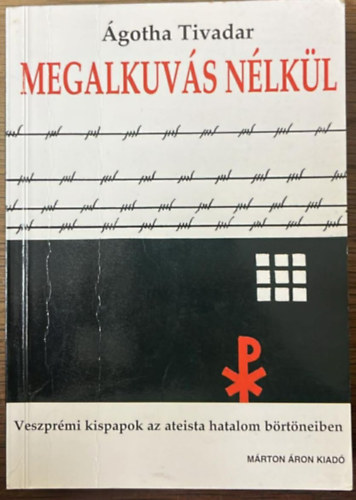 �gotha Tivadar - Megalkuv�s n�lk�l- Veszpr�mi kispapok az ateista hatalom b�rt�neiben