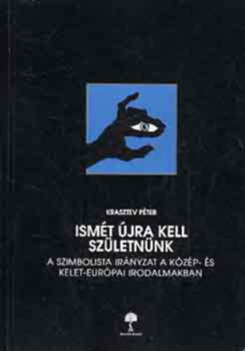 Krasztev Péter - Ismét újra kell születnünk - A szimbolista irányzat a közép- és kelet-európai irodalmakban