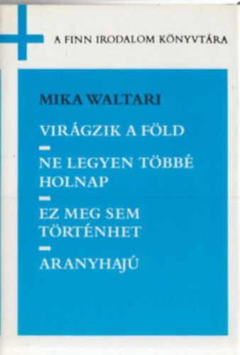 Mika Waltari - Virágzik a föld - Ne legyen többé holnap - Ez meg sem történhet - Aranyhajú (Négy Regény Egy Kötetben)