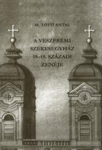 M. Tth Antal - A veszprmi szkesegyhz 18-19. szzadi zenje (kottamellklettel)