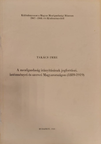 Tak�cs Imre - A mez�gazdas�g ir�ny�t�s�nak jogforr�sai, int�zm�nyei �s szevei Magyarorsz�gon (1889-1919) K�l�nlenyomat
