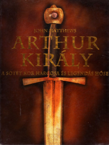 John Matthews - Arthur király - A sötét kor harcosa és legendás hőse