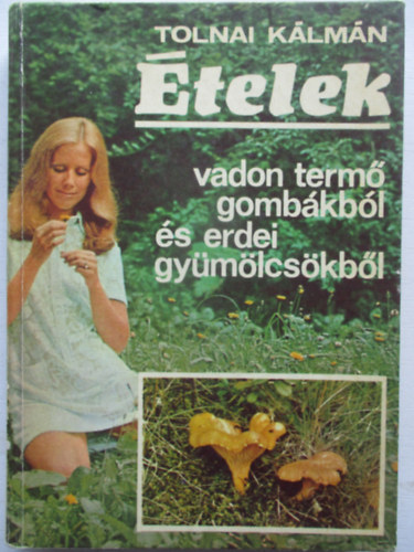 Tolnai Kálmán - Ételek vadon termő gombákból és erdei gyümölcsökből